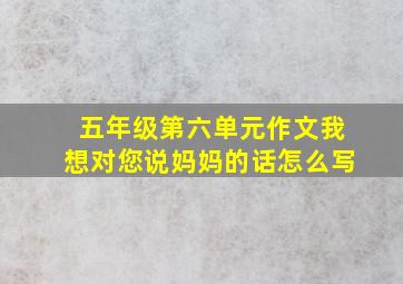 五年级第六单元作文我想对您说妈妈的话怎么写