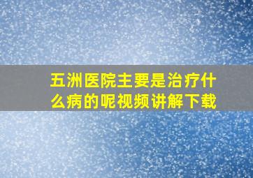 五洲医院主要是治疗什么病的呢视频讲解下载