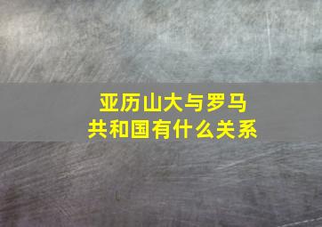 亚历山大与罗马共和国有什么关系