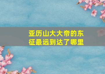 亚历山大大帝的东征最远到达了哪里