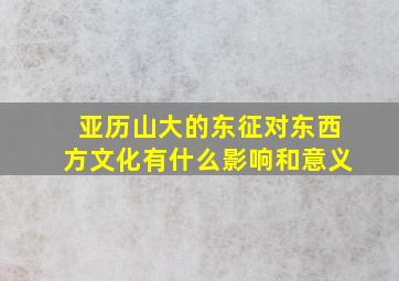 亚历山大的东征对东西方文化有什么影响和意义