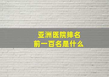 亚洲医院排名前一百名是什么