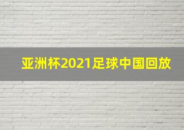 亚洲杯2021足球中国回放