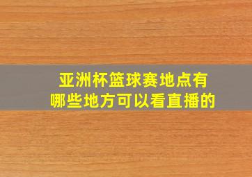 亚洲杯篮球赛地点有哪些地方可以看直播的