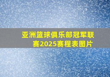 亚洲篮球俱乐部冠军联赛2025赛程表图片