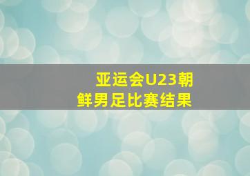 亚运会U23朝鲜男足比赛结果