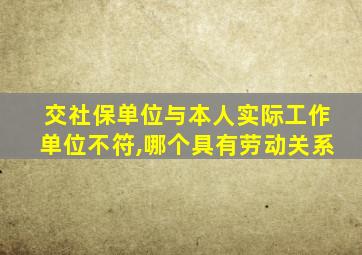 交社保单位与本人实际工作单位不符,哪个具有劳动关系