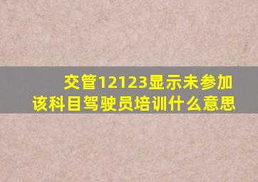 交管12123显示未参加该科目驾驶员培训什么意思