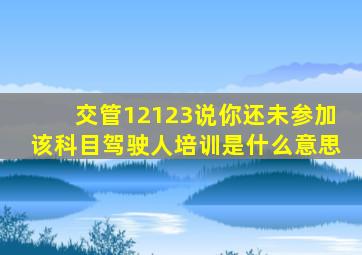 交管12123说你还未参加该科目驾驶人培训是什么意思