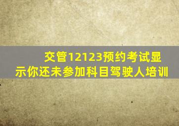 交管12123预约考试显示你还未参加科目驾驶人培训