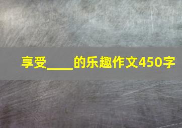 享受____的乐趣作文450字