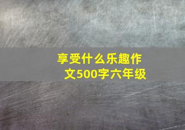 享受什么乐趣作文500字六年级