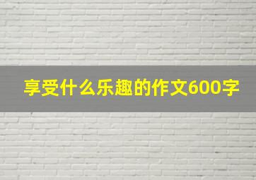 享受什么乐趣的作文600字