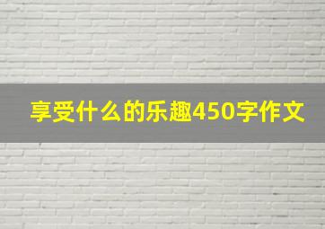 享受什么的乐趣450字作文