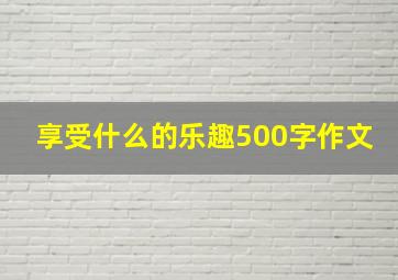 享受什么的乐趣500字作文