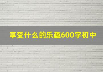 享受什么的乐趣600字初中