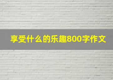 享受什么的乐趣800字作文