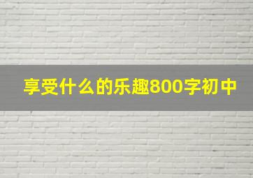 享受什么的乐趣800字初中