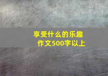 享受什么的乐趣作文500字以上