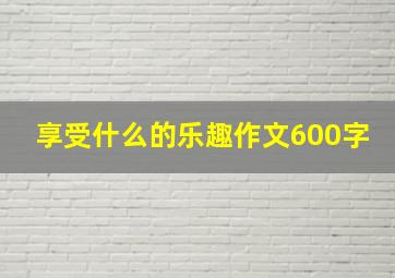 享受什么的乐趣作文600字