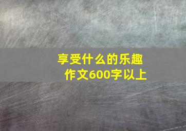 享受什么的乐趣作文600字以上