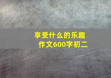 享受什么的乐趣作文600字初二