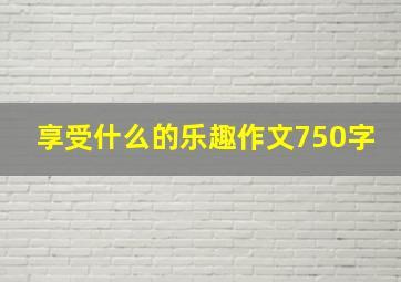 享受什么的乐趣作文750字