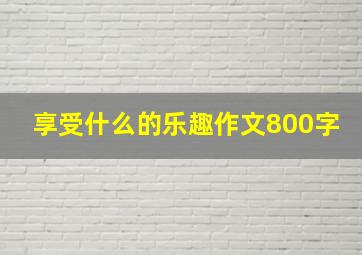 享受什么的乐趣作文800字