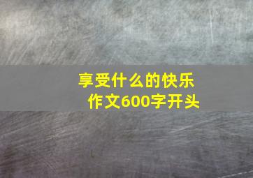 享受什么的快乐作文600字开头