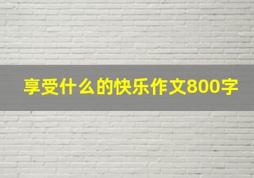 享受什么的快乐作文800字