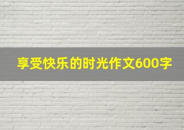 享受快乐的时光作文600字