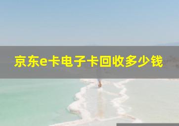 京东e卡电子卡回收多少钱