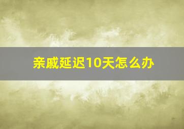 亲戚延迟10天怎么办