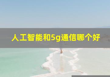 人工智能和5g通信哪个好