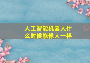 人工智能机器人什么时候能像人一样