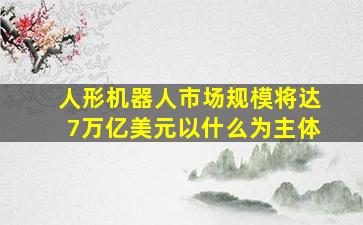 人形机器人市场规模将达7万亿美元以什么为主体