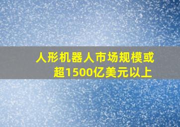 人形机器人市场规模或超1500亿美元以上