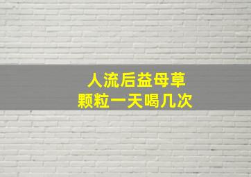 人流后益母草颗粒一天喝几次