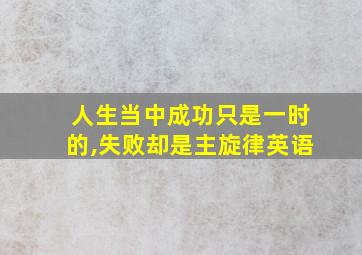 人生当中成功只是一时的,失败却是主旋律英语