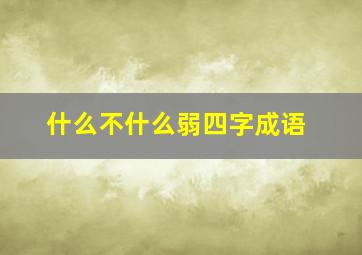 什么不什么弱四字成语