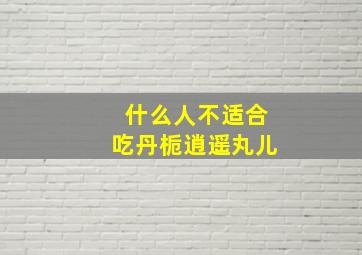 什么人不适合吃丹栀逍遥丸儿