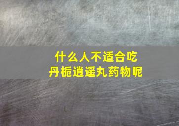 什么人不适合吃丹栀逍遥丸药物呢