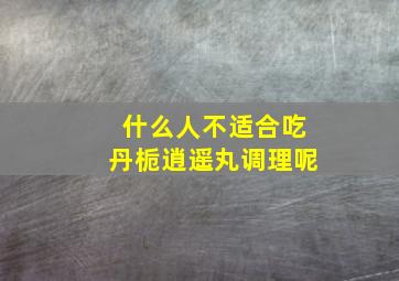 什么人不适合吃丹栀逍遥丸调理呢