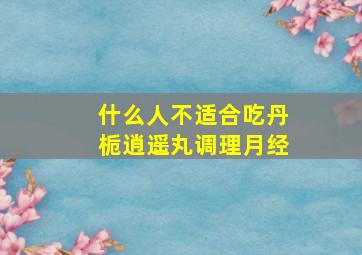 什么人不适合吃丹栀逍遥丸调理月经