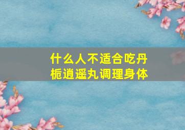 什么人不适合吃丹栀逍遥丸调理身体