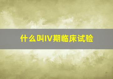 什么叫IV期临床试验