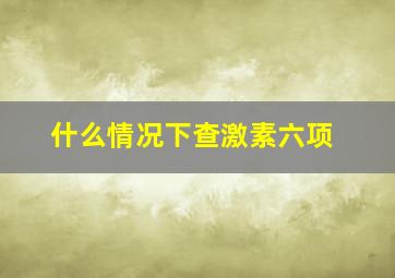 什么情况下查激素六项