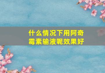 什么情况下用阿奇霉素输液呢效果好