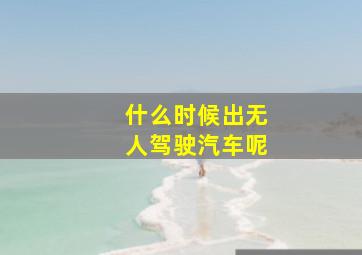 什么时候出无人驾驶汽车呢