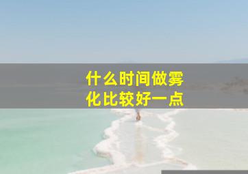 什么时间做雾化比较好一点